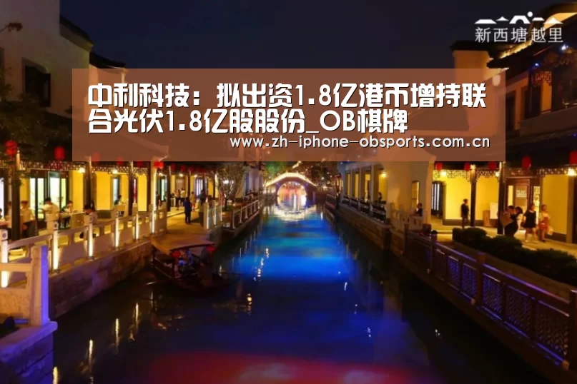 中利科技:拟出资1.8亿港币增持联合光伏1.8亿股股份_OB棋牌(图2) OB真人