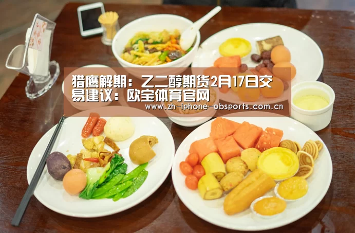 猎鹰解期:乙二醇期货2月17日交易建议:欧宝体育官网(图1) OB棋牌